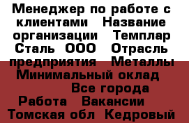 Менеджер по работе с клиентами › Название организации ­ Темплар Сталь, ООО › Отрасль предприятия ­ Металлы › Минимальный оклад ­ 80 000 - Все города Работа » Вакансии   . Томская обл.,Кедровый г.